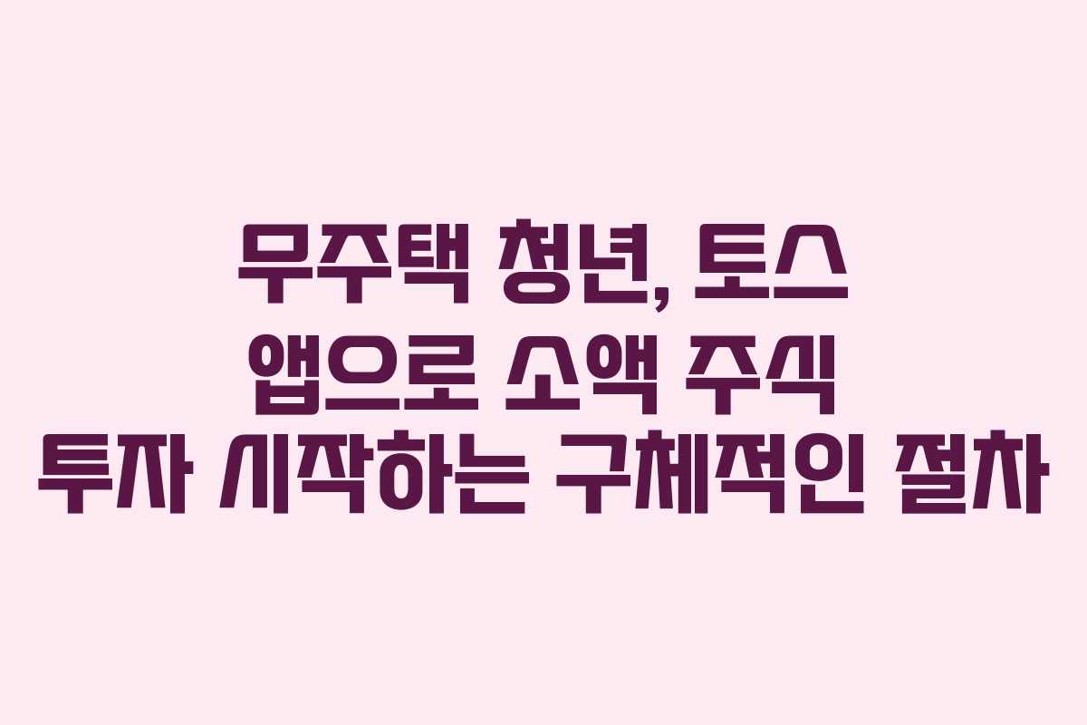 무주택 청년, 토스 앱으로 소액 주식 투자 시작하는 구체적인 절차