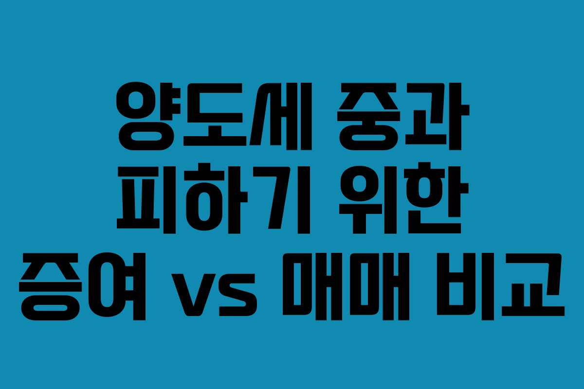 양도세 중과 피하기 위한 증여 vs 매매 비교