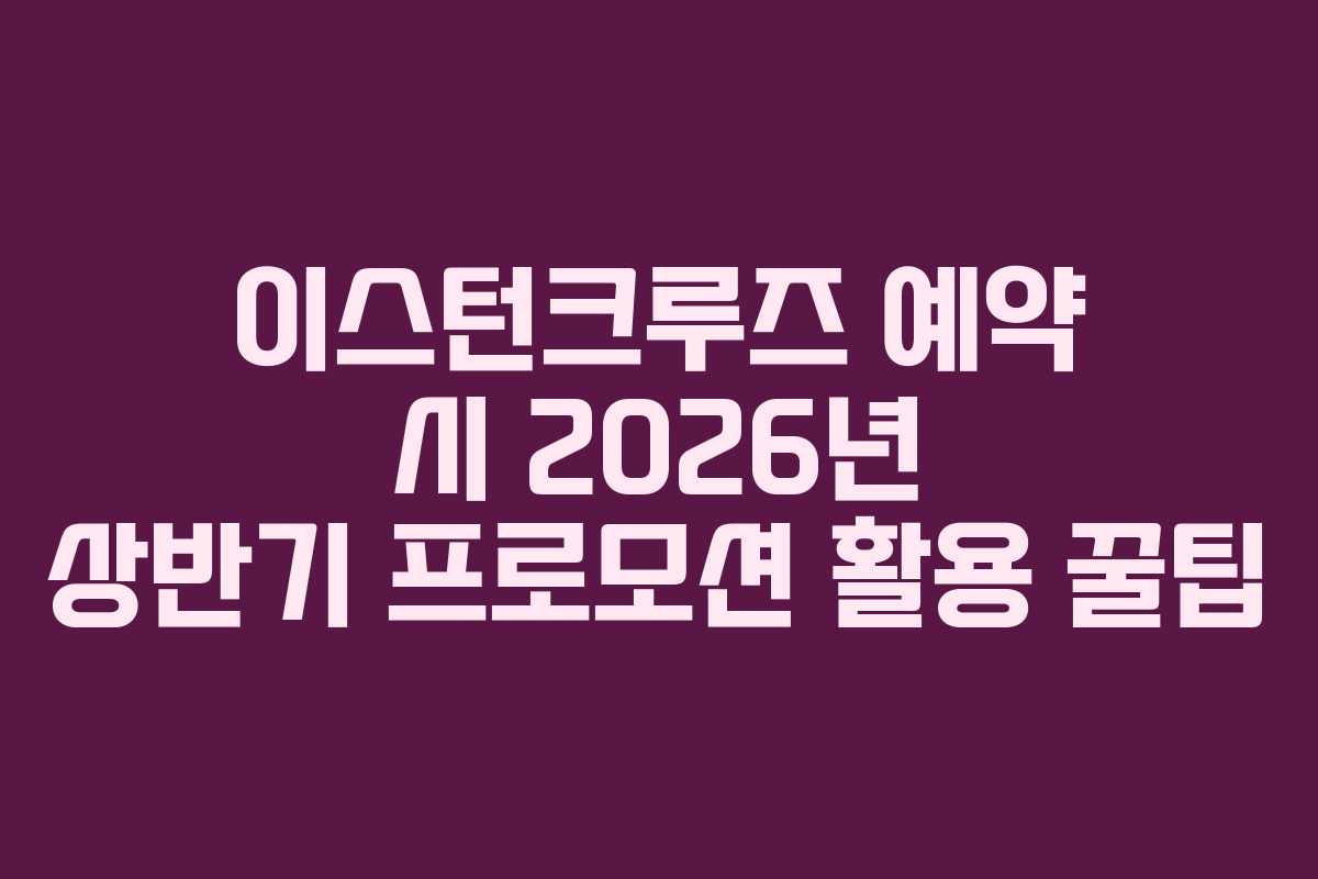 이스턴크루즈 예약 시 2026년 상반기 프로모션 활용 꿀팁