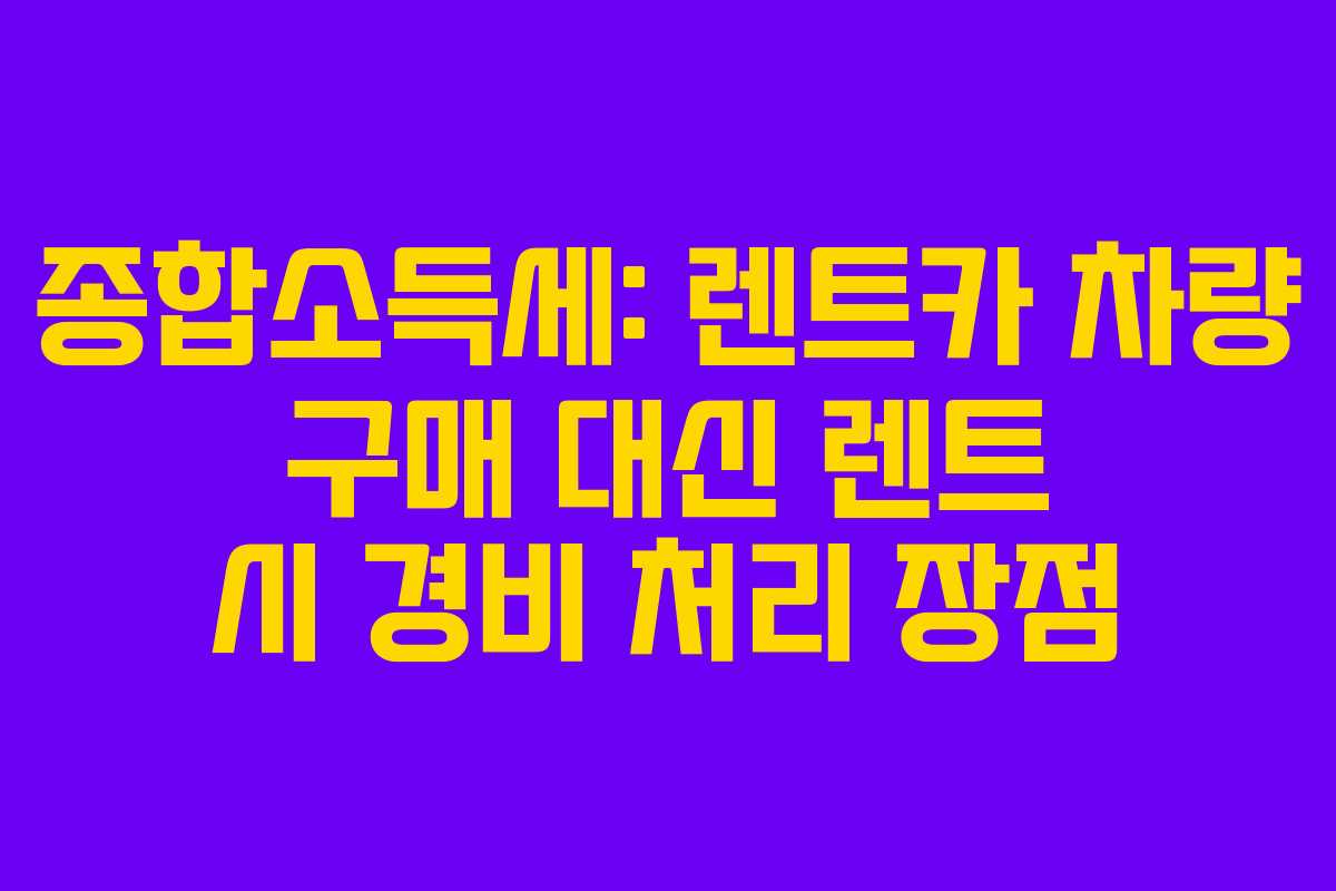 종합소득세: 렌트카 차량 구매 대신 렌트 시 경비 처리 장점