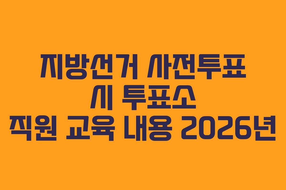지방선거 사전투표 시 투표소 직원 교육 내용 2026년