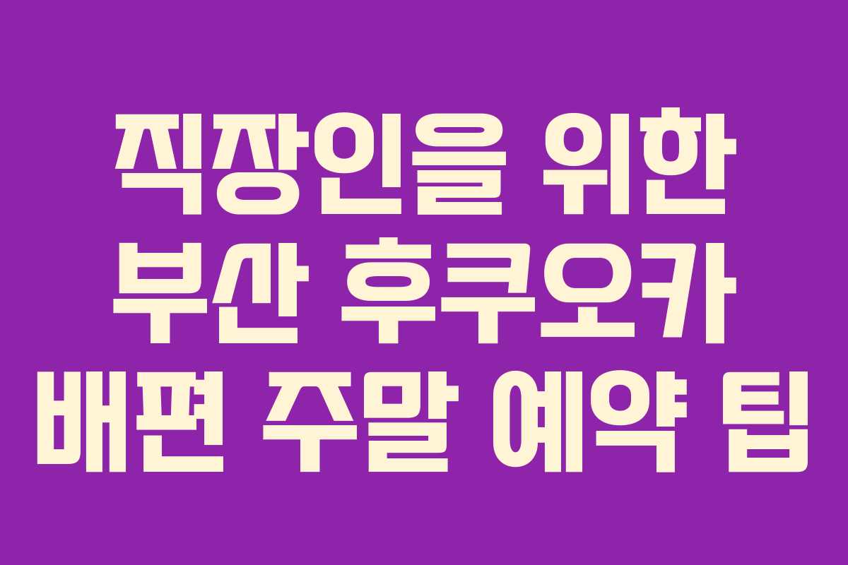 직장인을 위한 부산 후쿠오카 배편 주말 예약 팁