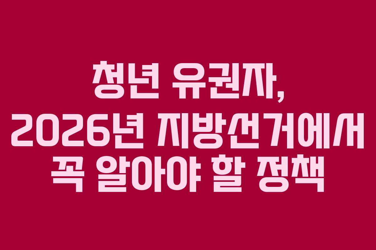 청년 유권자, 2026년 지방선거에서 꼭 알아야 할 정책