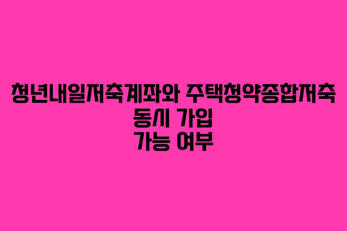 청년내일저축계좌와 주택청약종합저축 동시 가입 가능 여부