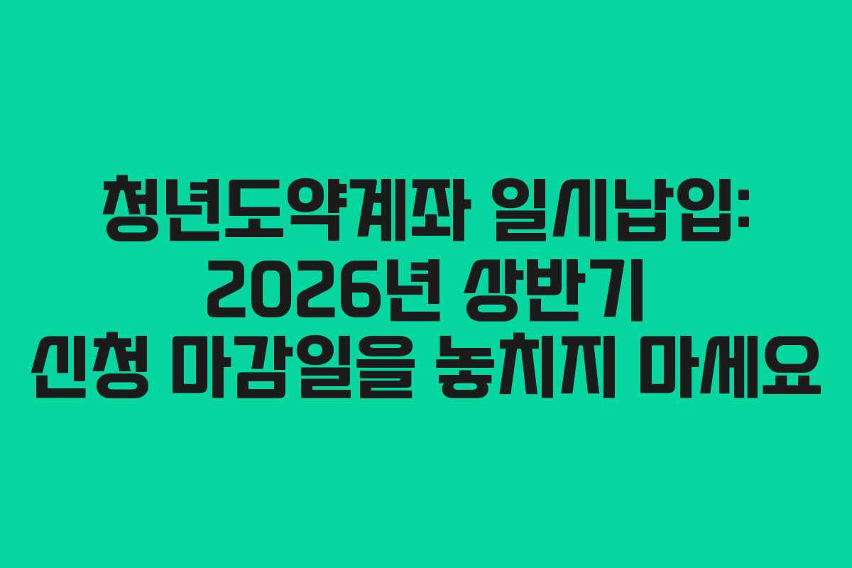 청년도약계좌 일시납입: 2026년 상반기 신청 마감일을 놓치지 마세요
