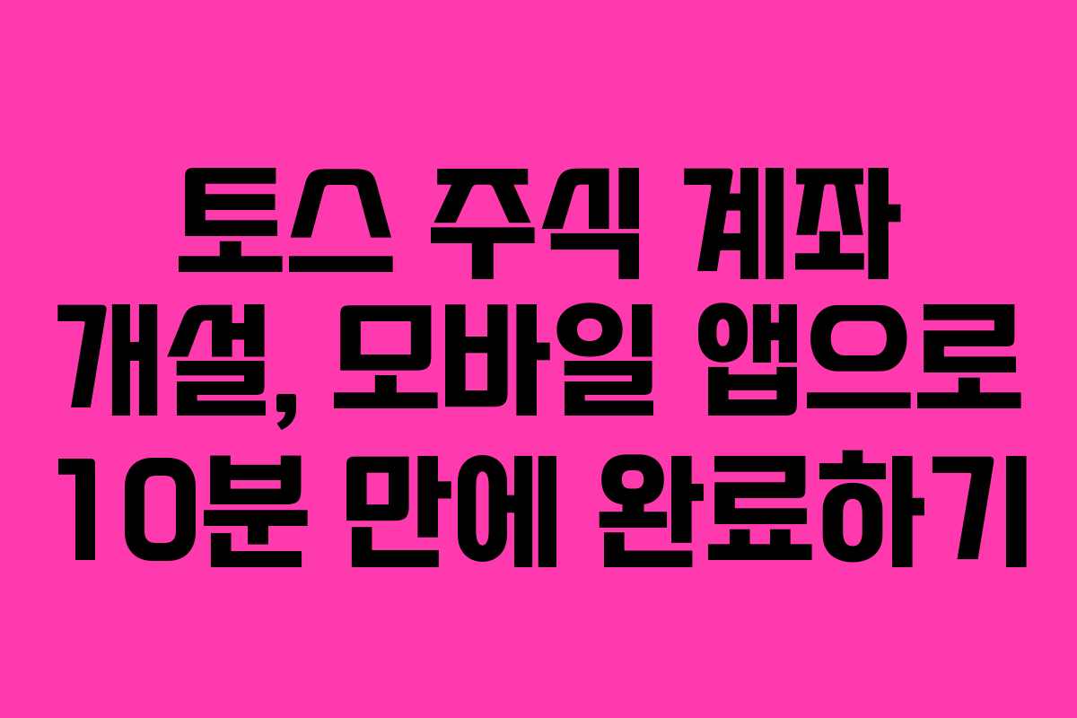 토스 주식 계좌 개설, 모바일 앱으로 10분 만에 완료하기