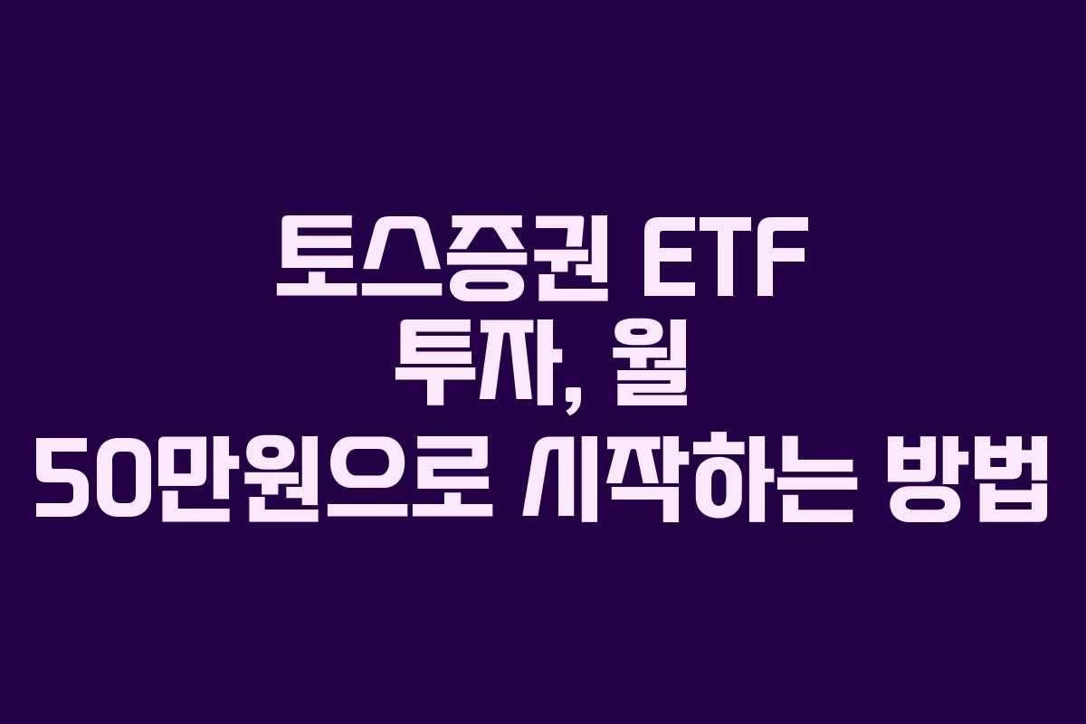 토스증권 ETF 투자, 월 50만원으로 시작하는 방법