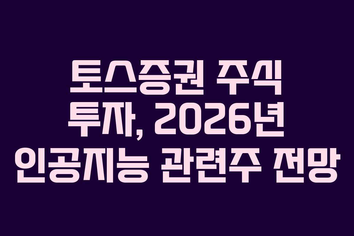 토스증권 주식 투자, 2026년 인공지능 관련주 전망 토스증권 주식 투자, 2026년 인공지능 관련주 전망
