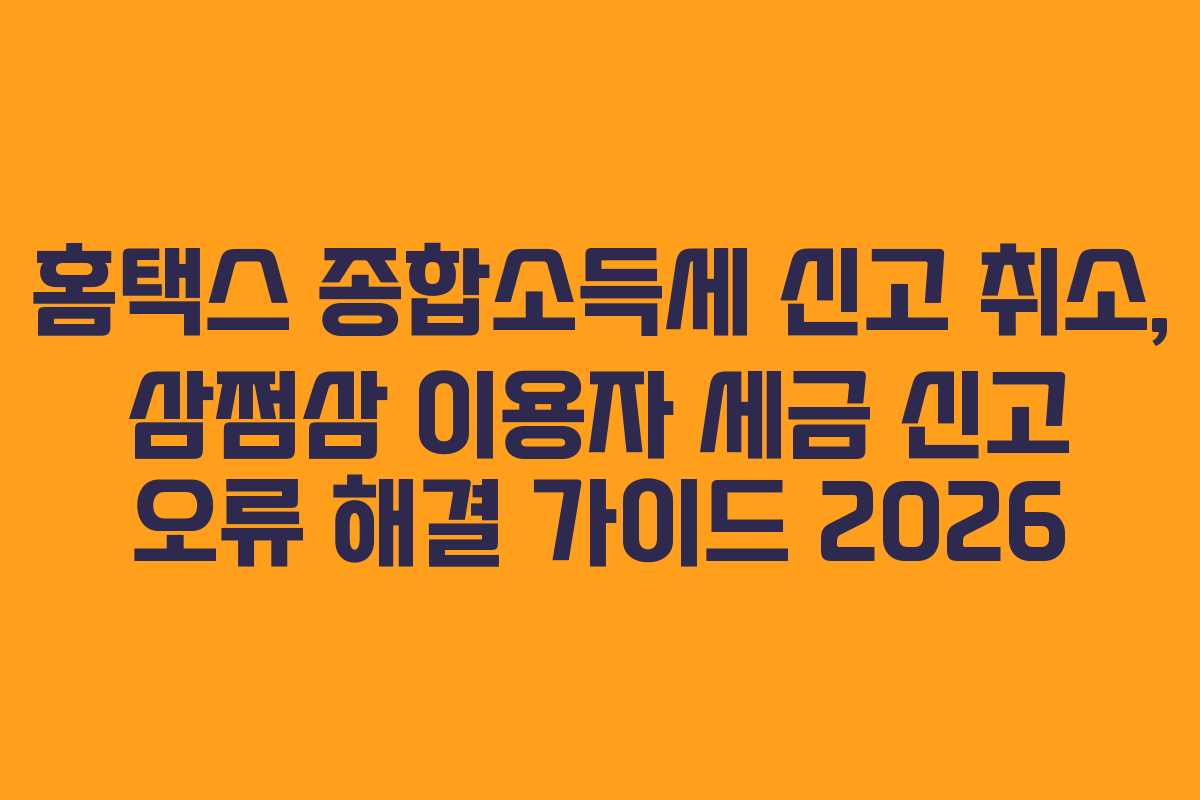 홈택스 종합소득세 신고 취소, 삼쩜삼 이용자 세금 신고 오류 해결 가이드 2026