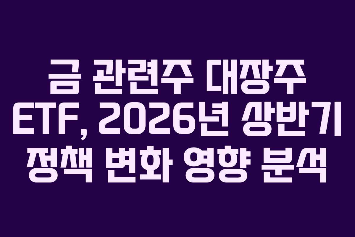 금 관련주 대장주 ETF, 2026년 상반기 정책 변화 영향 분석