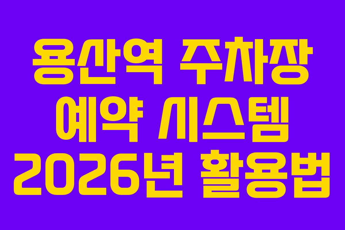용산역 주차장 예약 시스템 2026년 활용법