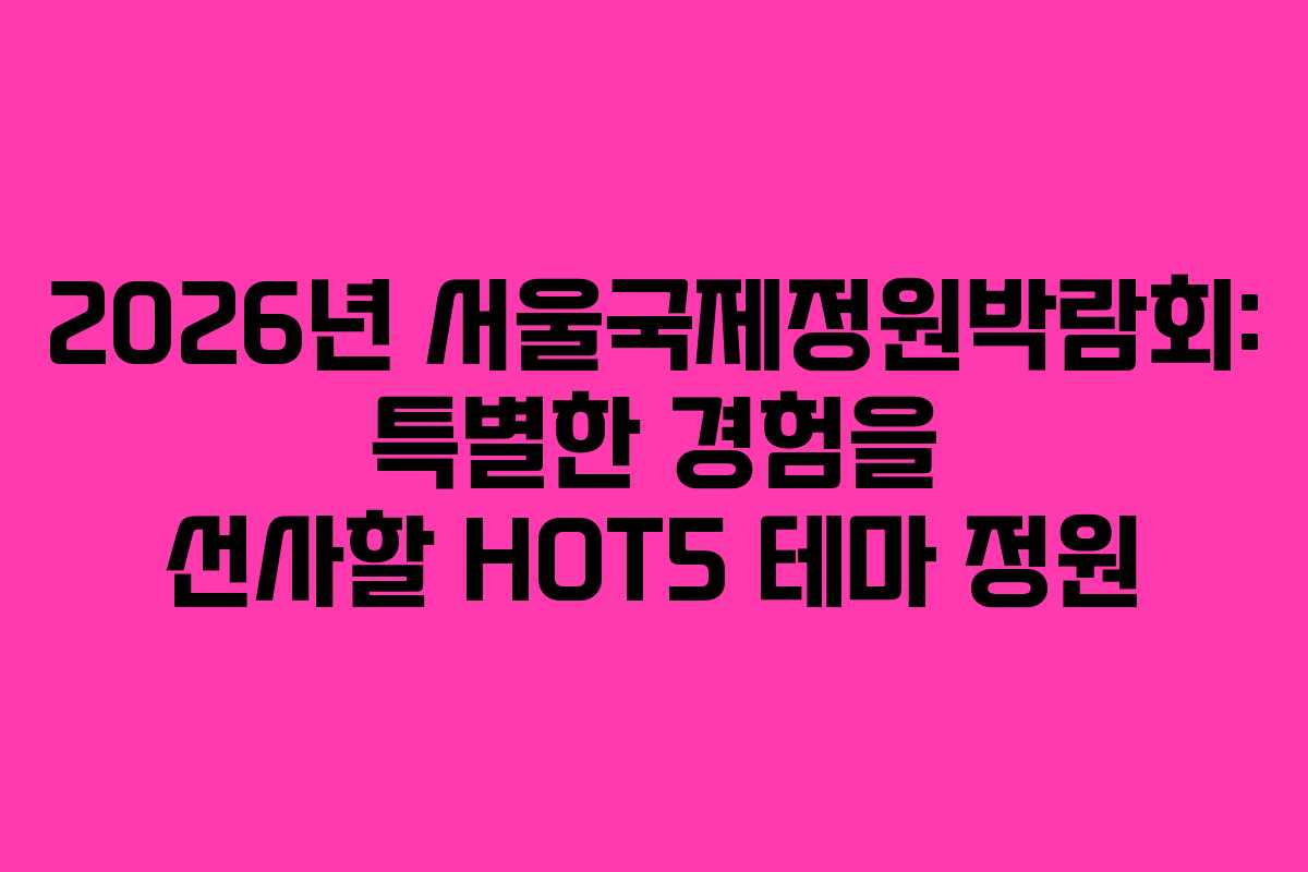 2026년 서울국제정원박람회: 특별한 경험을 선사할 HOT5 테마 정원