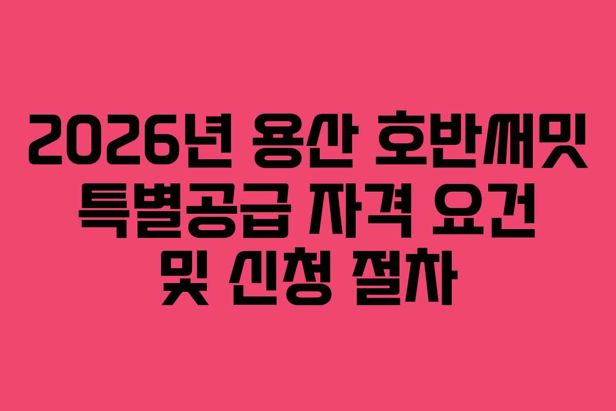 2026년 용산 호반써밋 특별공급 자격 요건 및 신청 절차