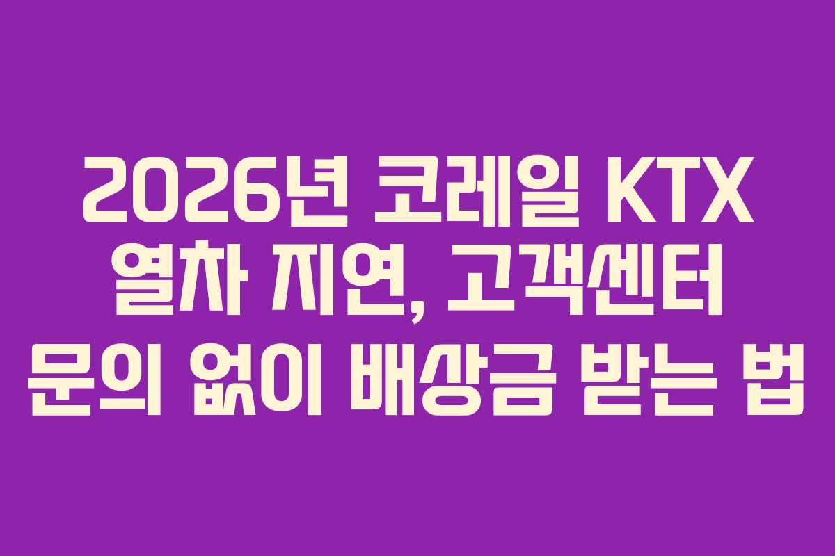 2026년 코레일 KTX 열차 지연, 고객센터 문의 없이 배상금 받는 법