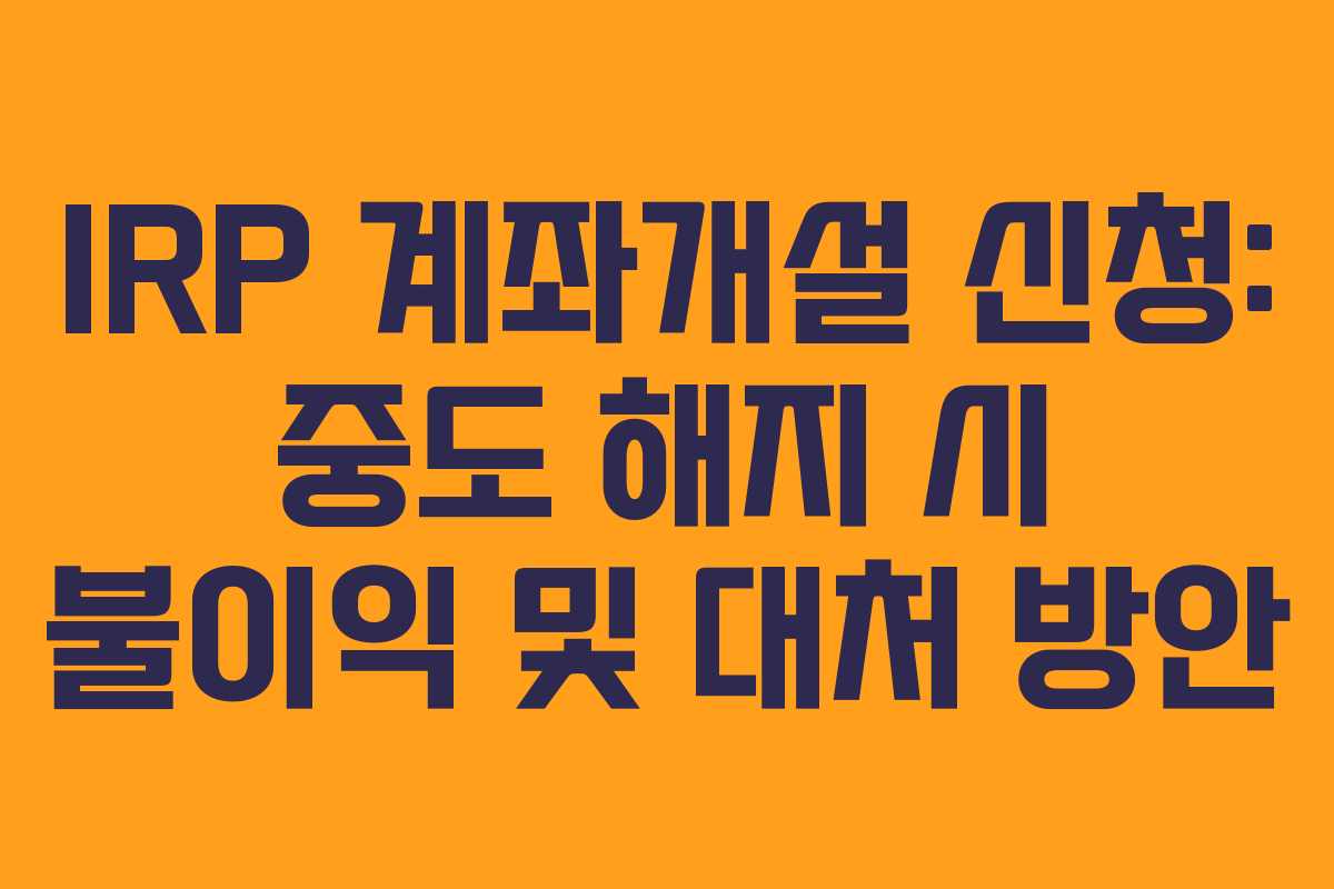 IRP 계좌개설 신청: 중도 해지 시 불이익 및 대처 방안 IRP 계좌개설 신청: 중도 해지 시 불이익 및 대처 방안