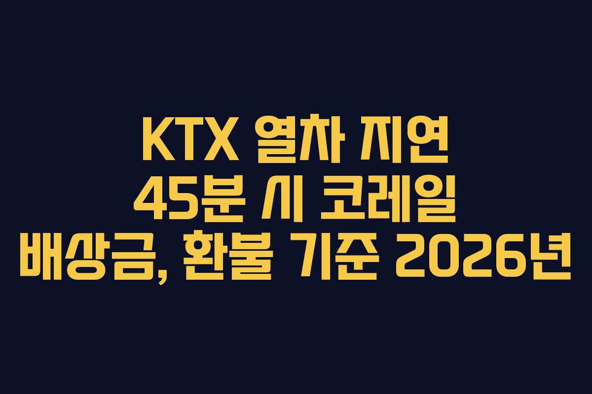 KTX 열차 지연 45분 시 코레일 배상금, 환불 기준 2026년 KTX 열차 지연 45분 시 코레일 배상금, 환불 기준 2026년