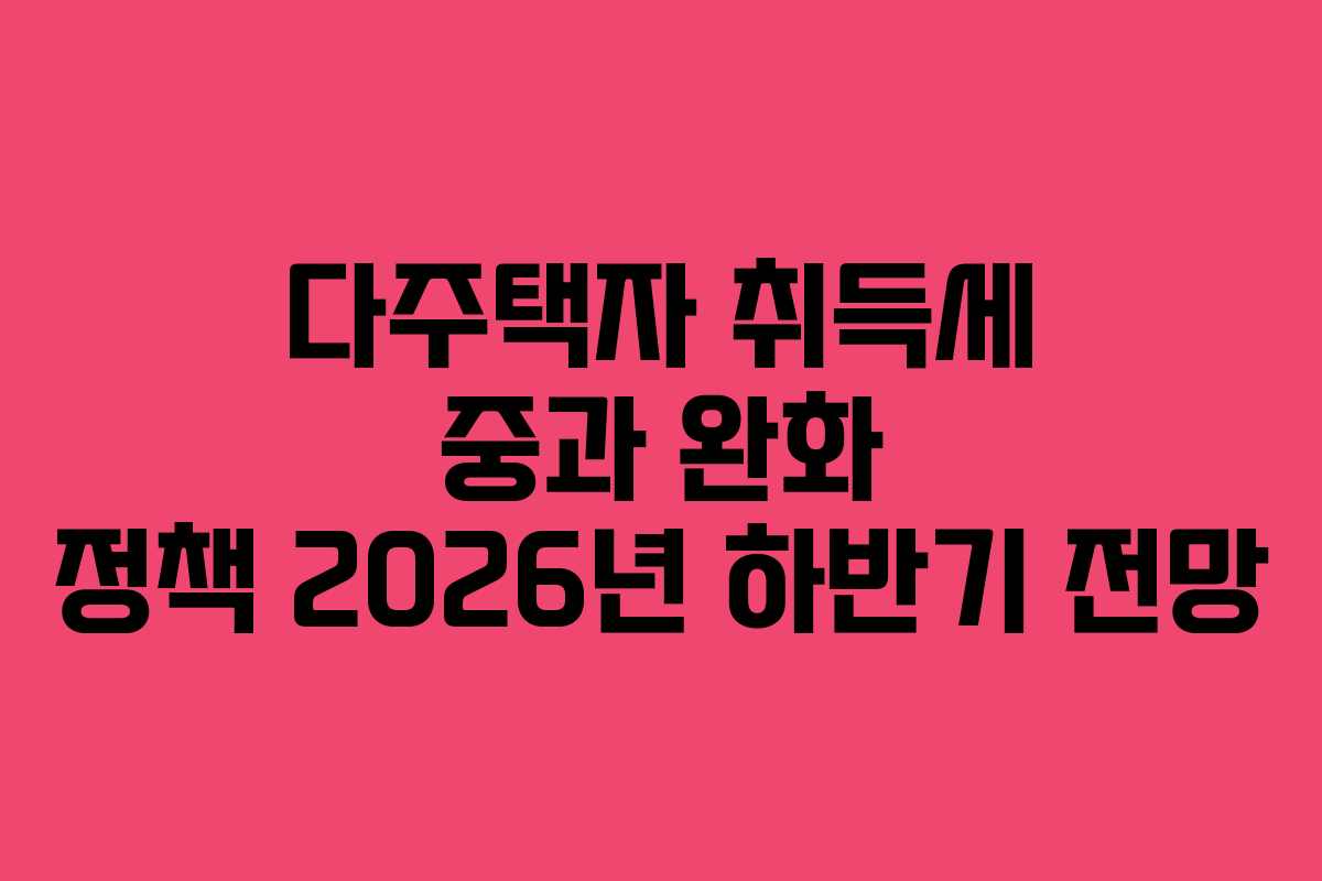 다주택자 취득세 중과 완화 정책 2026년 하반기 전망