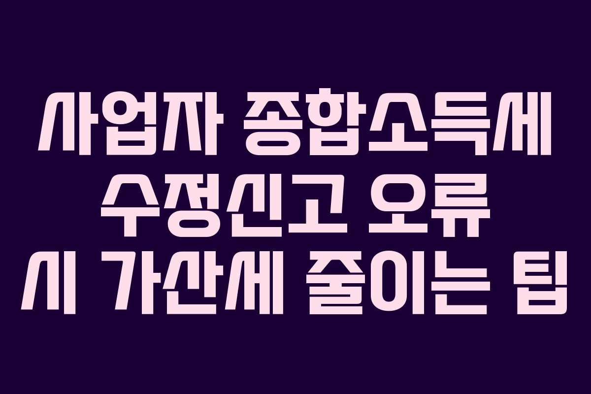 사업자 종합소득세 수정신고 오류 시 가산세 줄이는 팁 사업자 종합소득세 수정신고 오류 시 가산세 줄이는 팁