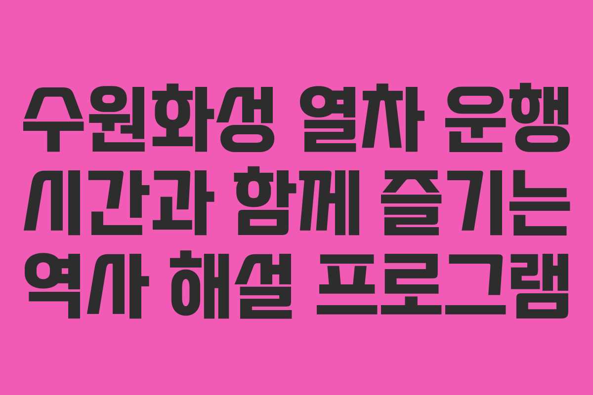 수원화성 열차 운행 시간과 함께 즐기는 역사 해설 프로그램
