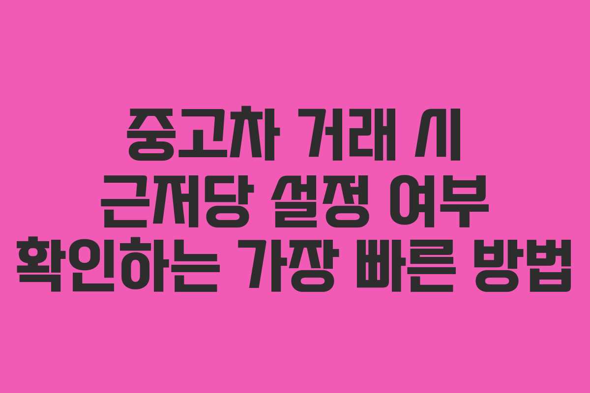 중고차 거래 시 근저당 설정 여부 확인하는 가장 빠른 방법