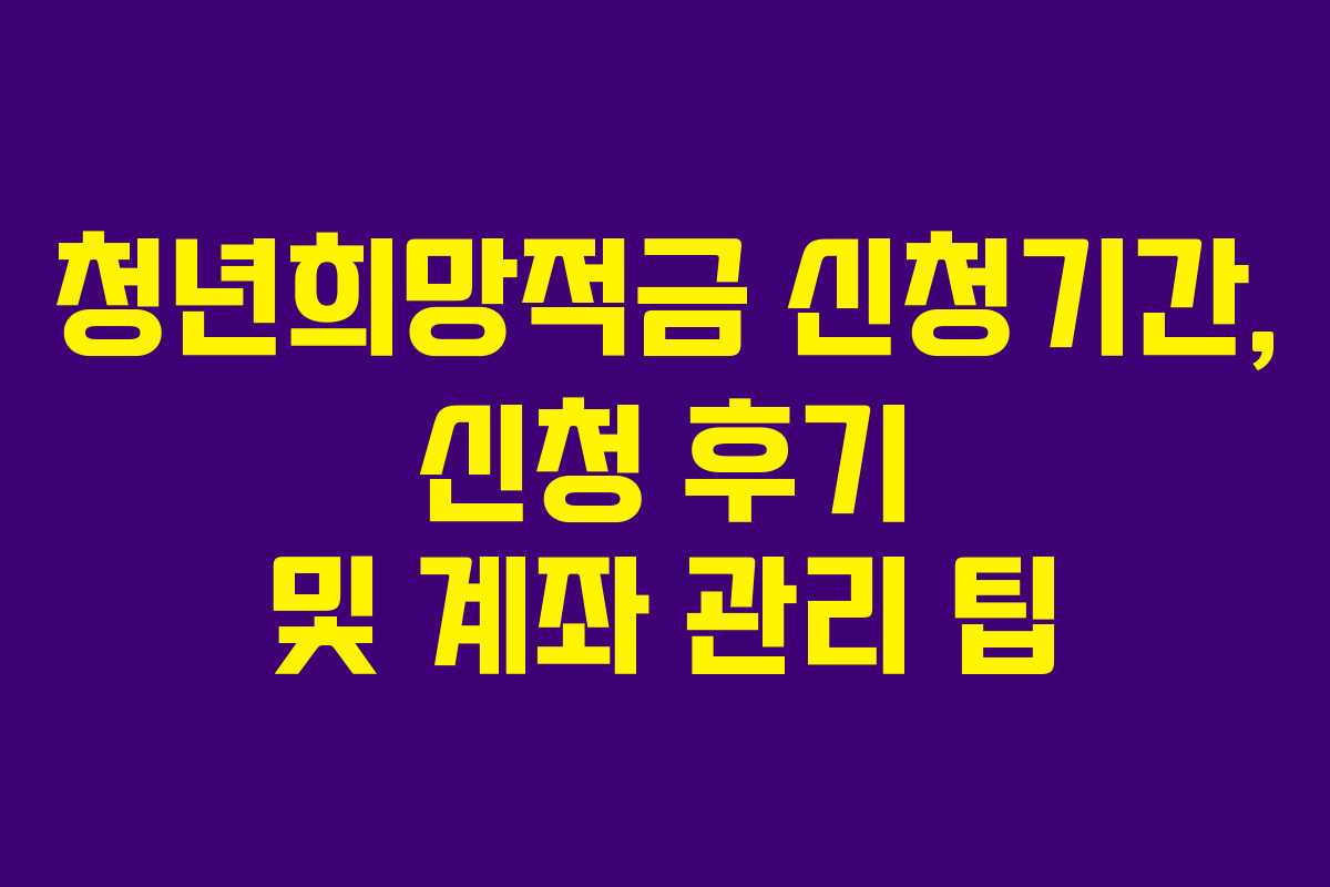 청년희망적금 신청기간, 신청 후기 및 계좌 관리 팁