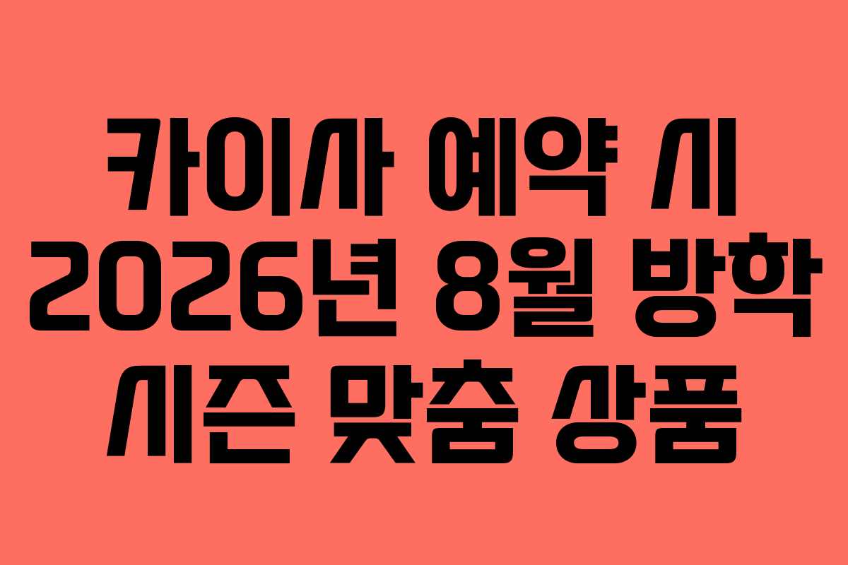 카이사 예약 시 2026년 8월 방학 시즌 맞춤 상품 카이사 예약 시 2026년 8월 방학 시즌 맞춤 상품