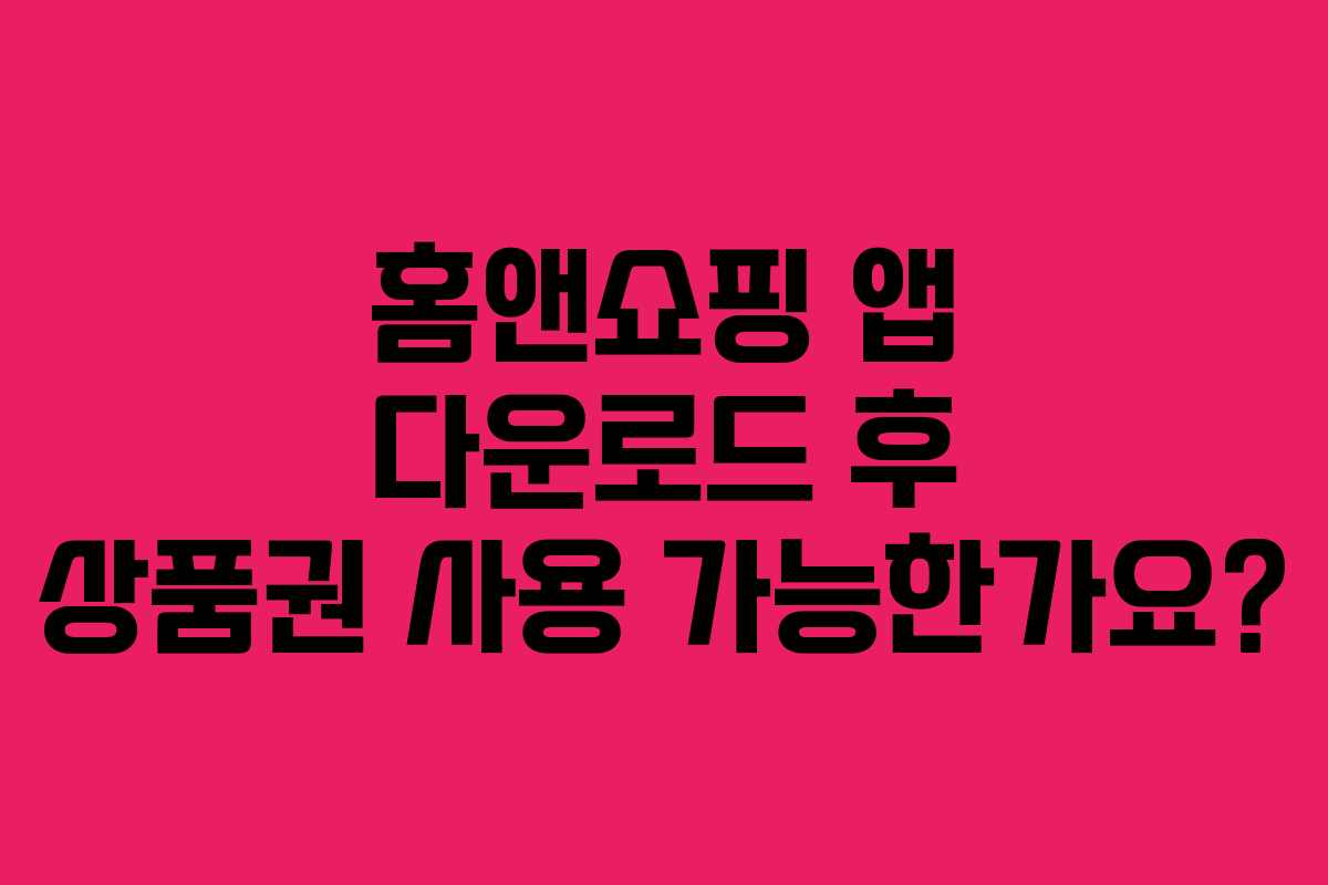 홈앤쇼핑 앱 다운로드 후 상품권 사용 가능한가요?