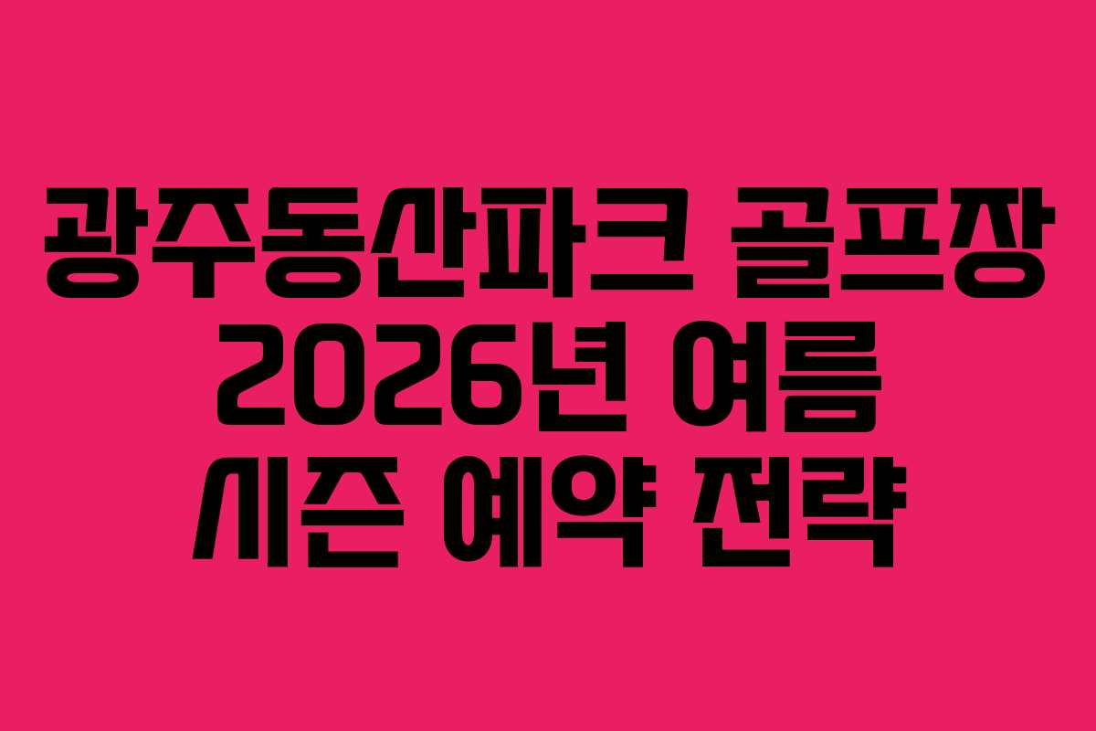 광주동산파크 골프장 2026년 여름 시즌 예약 전략 광주동산파크 골프장 2026년 여름 시즌 예약 전략