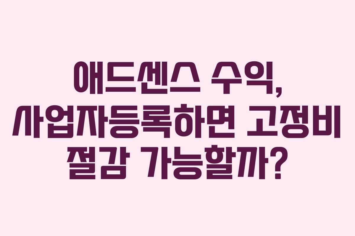 애드센스 수익, 사업자등록하면 고정비 절감 가능할까?