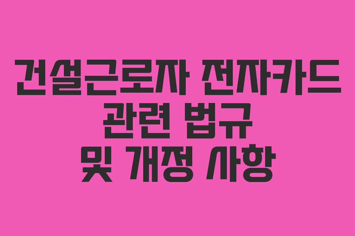 건설근로자 전자카드 관련 법규 및 개정 사항