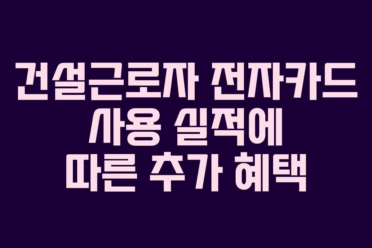 건설근로자 전자카드 사용 실적에 따른 추가 혜택