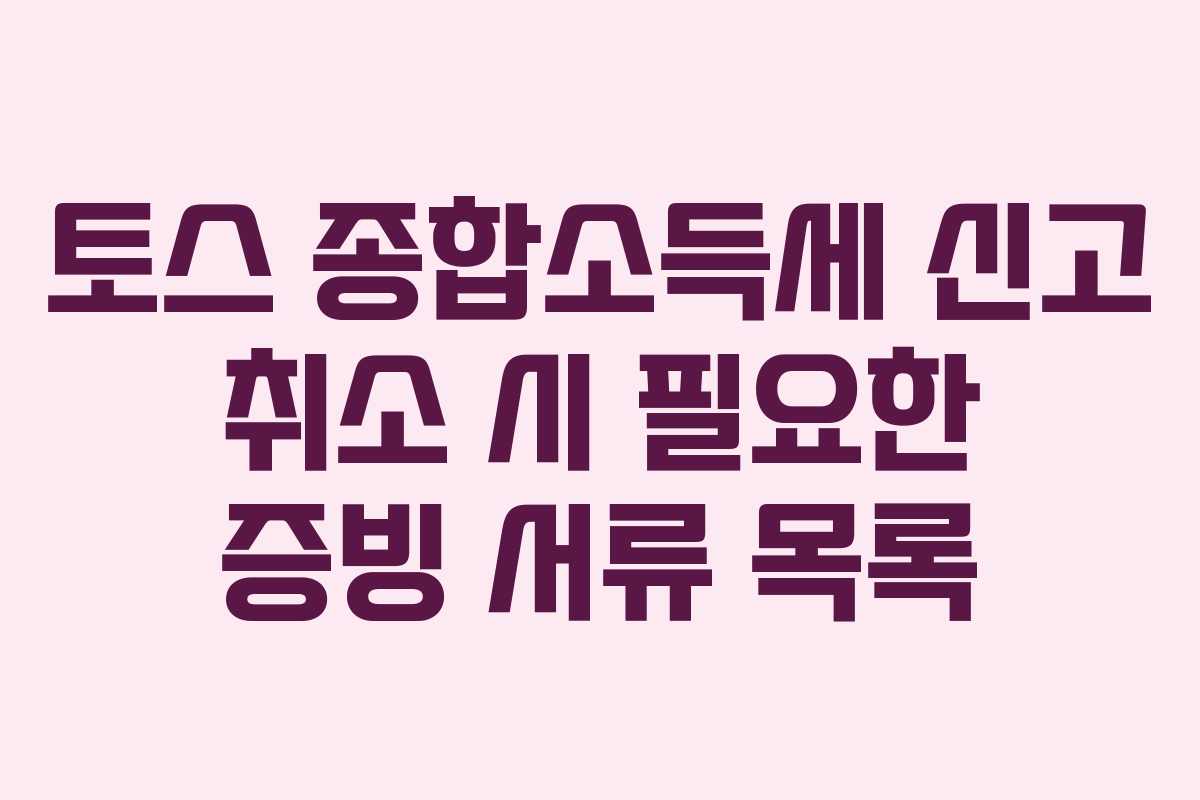 토스 종합소득세 신고 취소 시 필요한 증빙 서류 목록