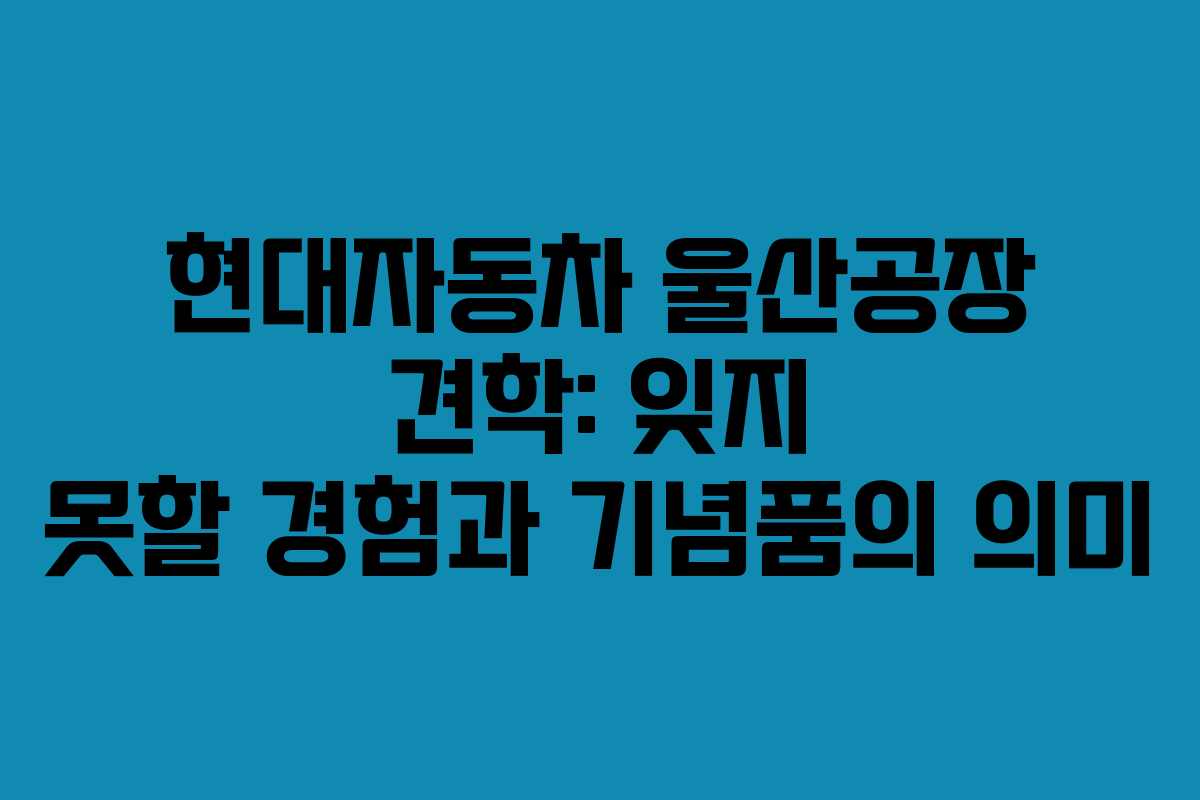 현대자동차 울산공장 견학: 잊지 못할 경험과 기념품의 의미