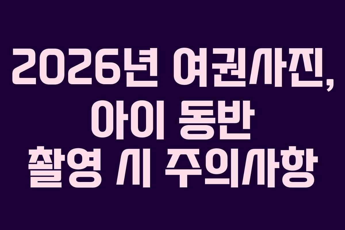 2026년 여권사진, 아이 동반 촬영 시 주의사항 2026년 여권사진, 아이 동반 촬영 시 주의사항