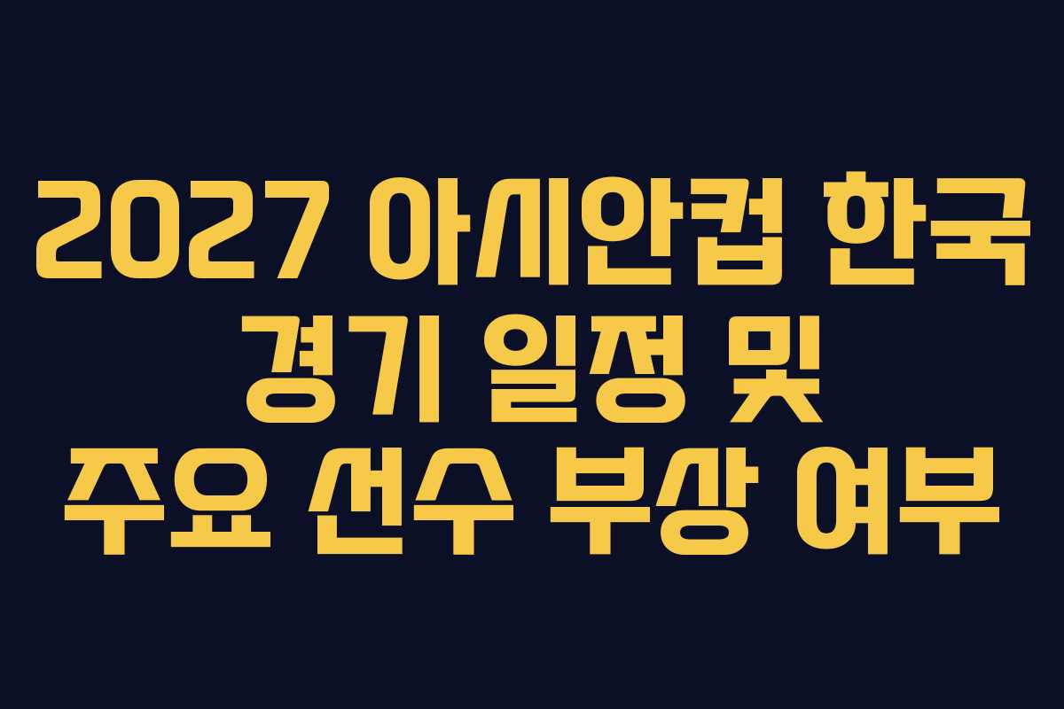 2027 아시안컵 한국 경기 일정 및 주요 선수 부상 여부 2027 아시안컵 한국 경기 일정 및 주요 선수 부상 여부