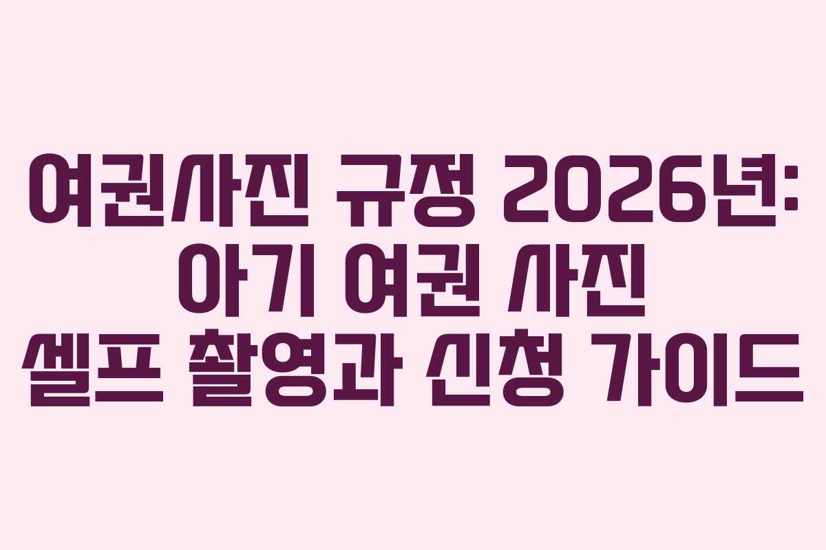 여권사진 규정 2026년: 아기 여권 사진 셀프 촬영과 신청 가이드