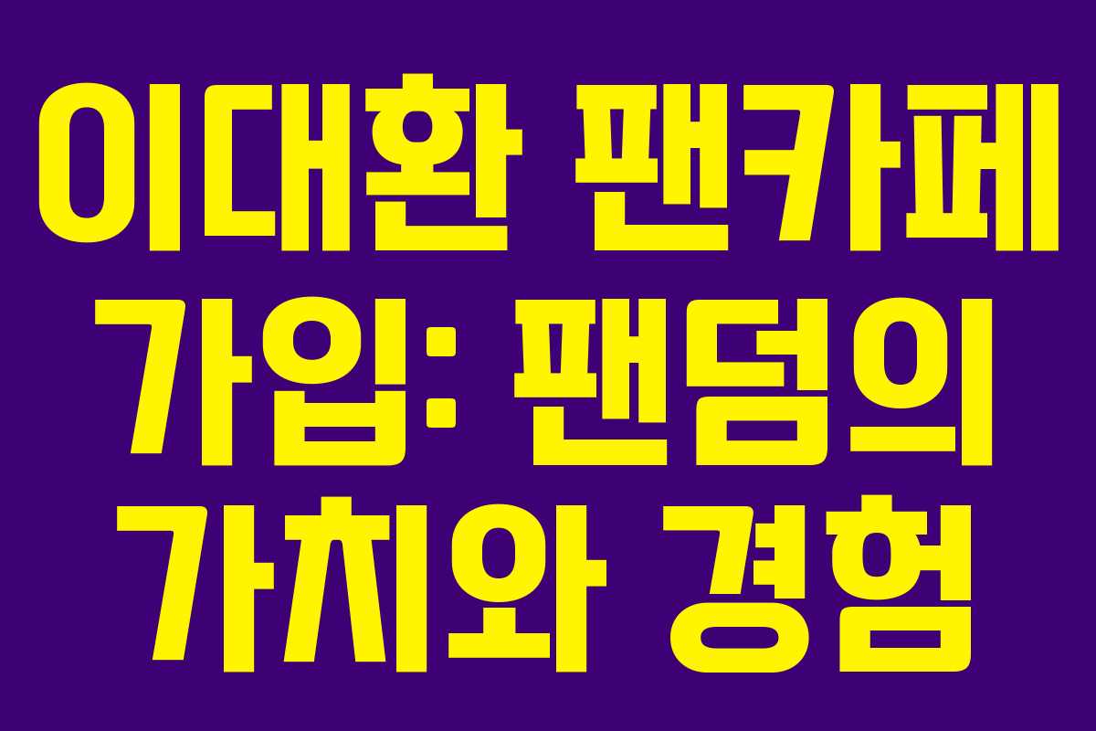 이대환 팬카페 가입: 팬덤의 가치와 경험
