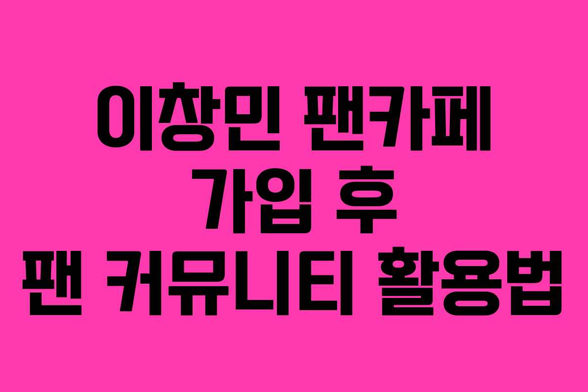 이창민 팬카페 가입 후 팬 커뮤니티 활용법