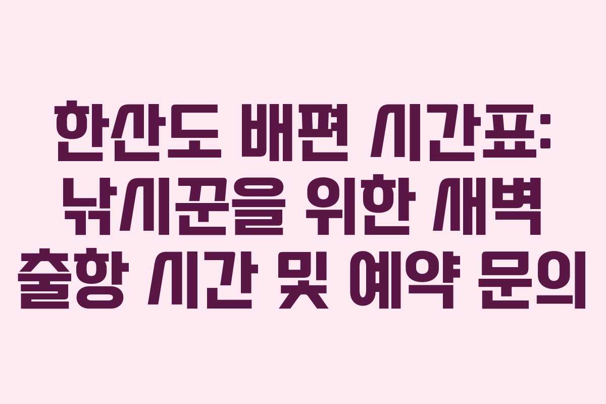 한산도 배편 시간표: 낚시꾼을 위한 새벽 출항 시간 및 예약 문의