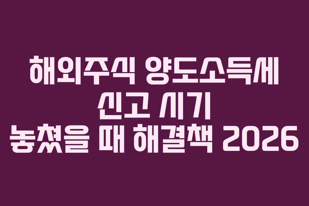 해외주식 양도소득세 신고 시기 놓쳤을 때 해결책 2026