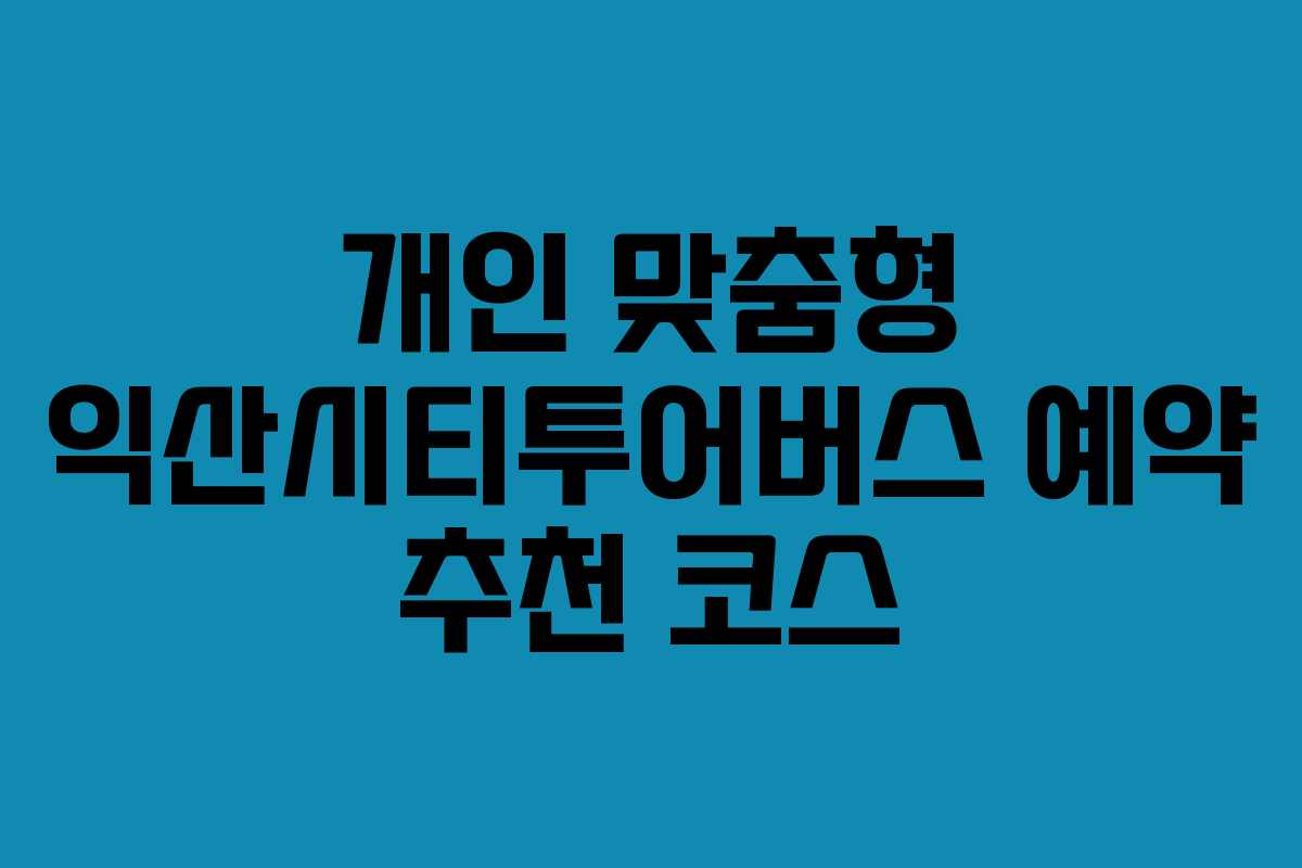 개인 맞춤형 익산시티투어버스 예약 추천 코스