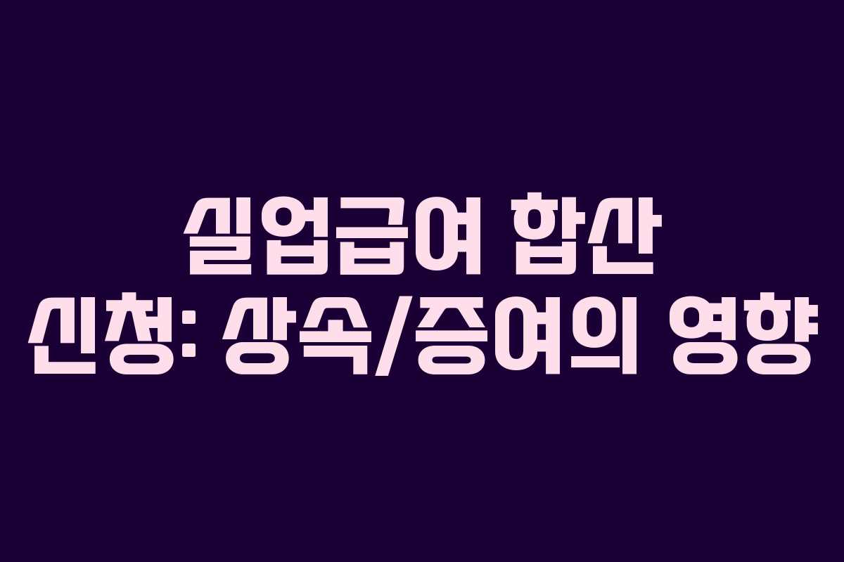 실업급여 합산 신청: 상속/증여의 영향