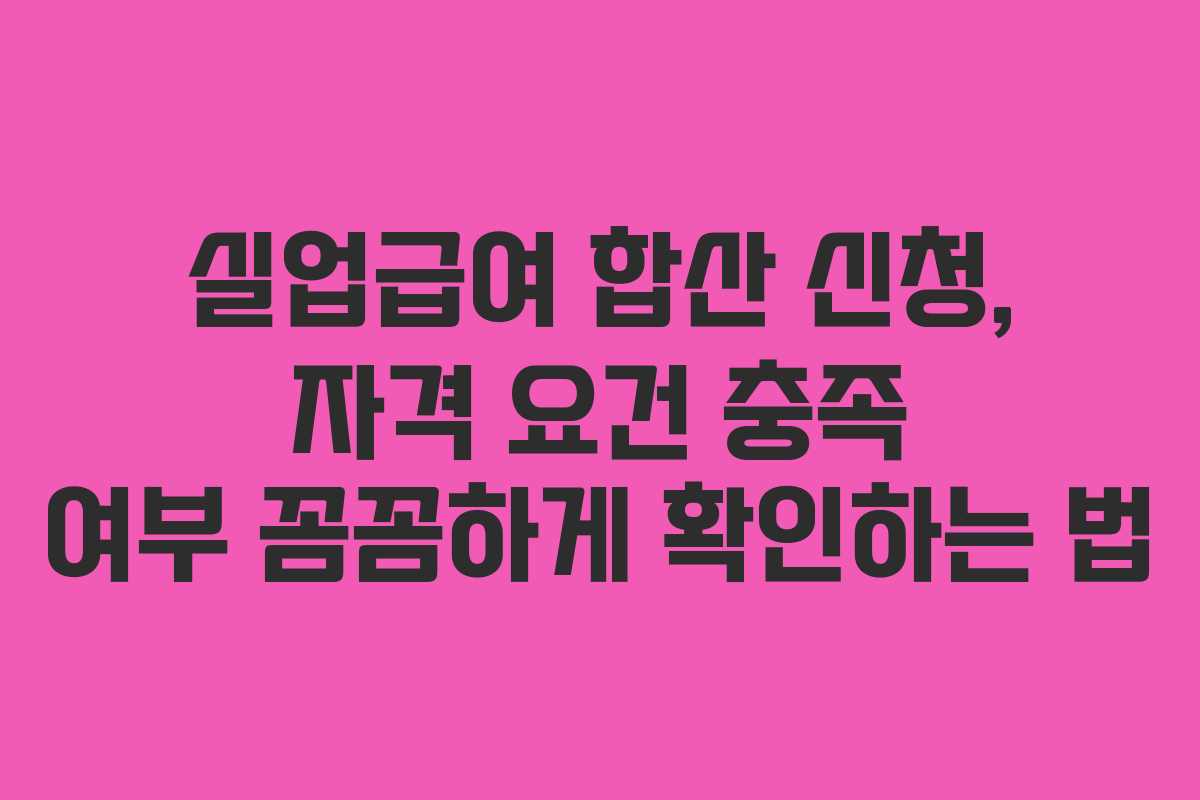 실업급여 합산 신청, 자격 요건 충족 여부 꼼꼼하게 확인하는 법