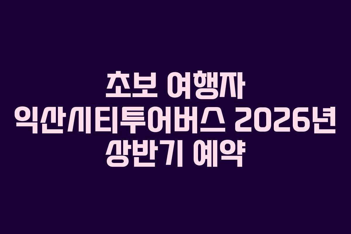 초보 여행자 익산시티투어버스 2026년 상반기 예약