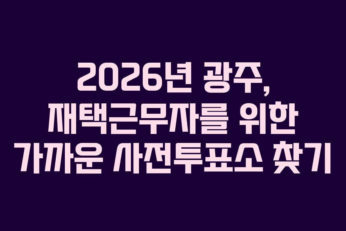 2026년 광주, 재택근무자를 위한 가까운 사전투표소 찾기