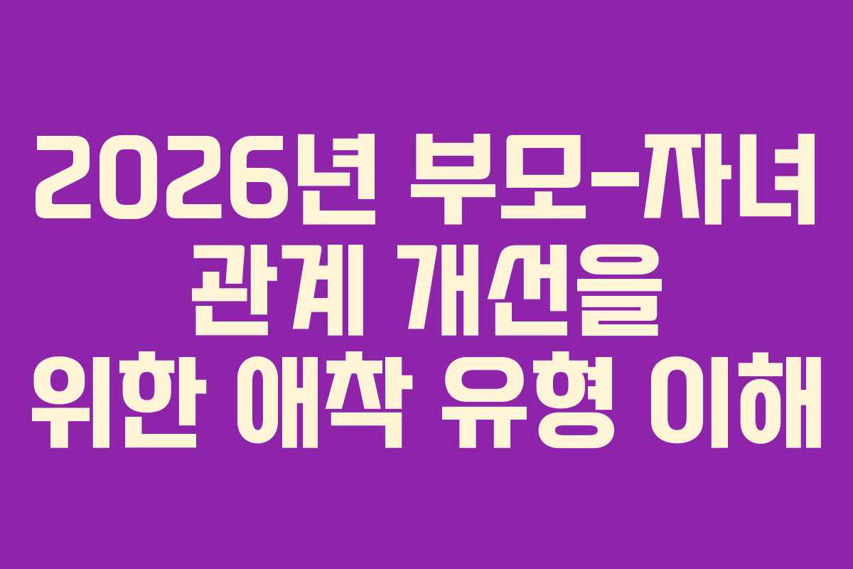 2026년 부모-자녀 관계 개선을 위한 애착 유형 이해