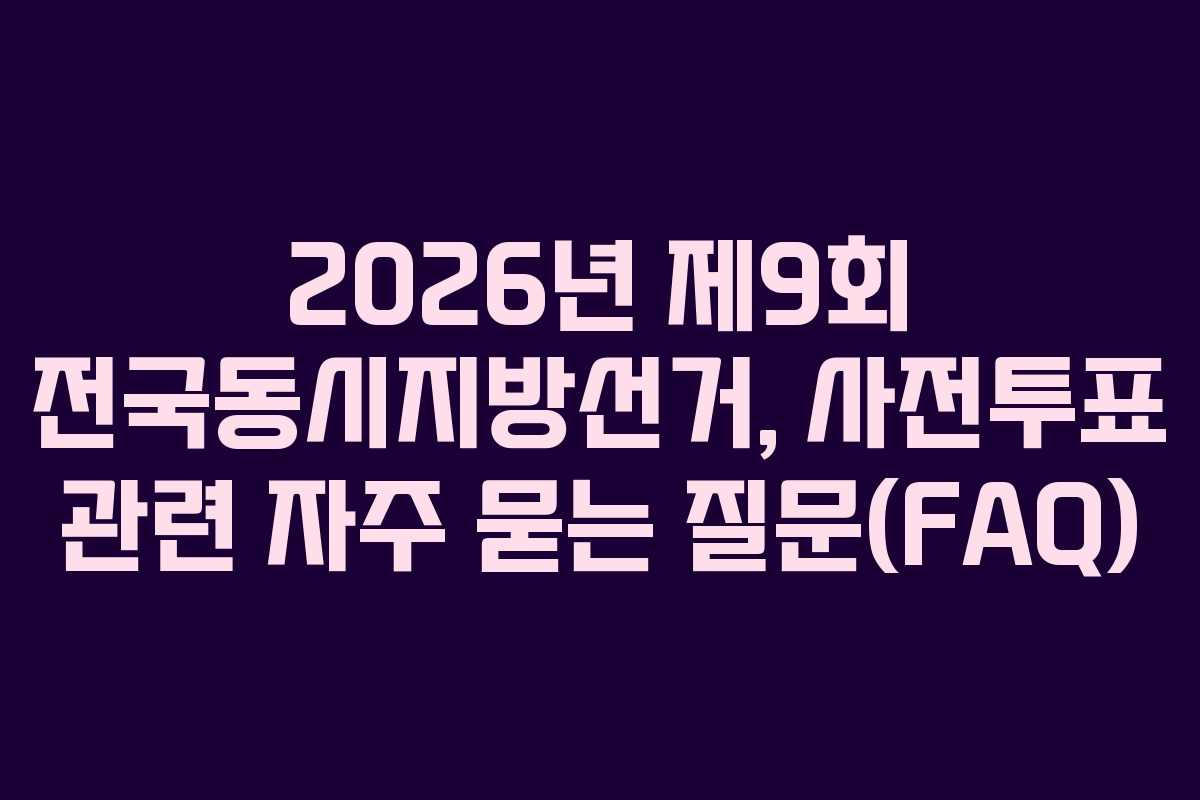 2026년 제9회 전국동시지방선거, 사전투표 관련 자주 묻는 질문(FAQ)