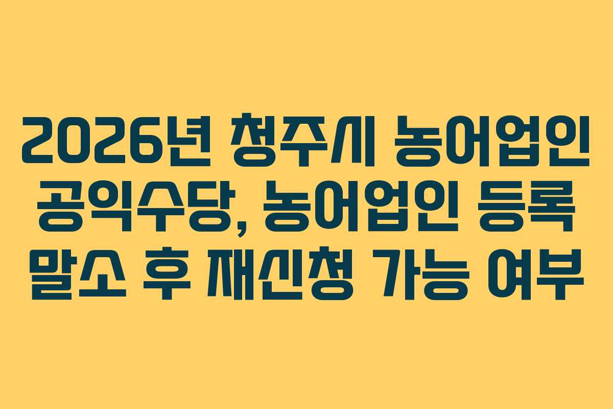 2026년 청주시 농어업인 공익수당, 농어업인 등록 말소 후 재신청 가능 여부