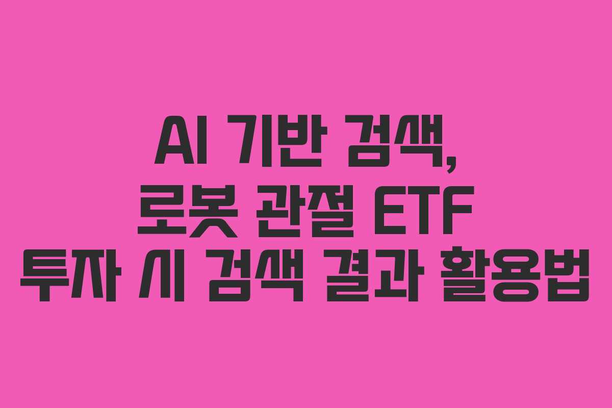 AI 기반 검색, 로봇 관절 ETF 투자 시 검색 결과 활용법