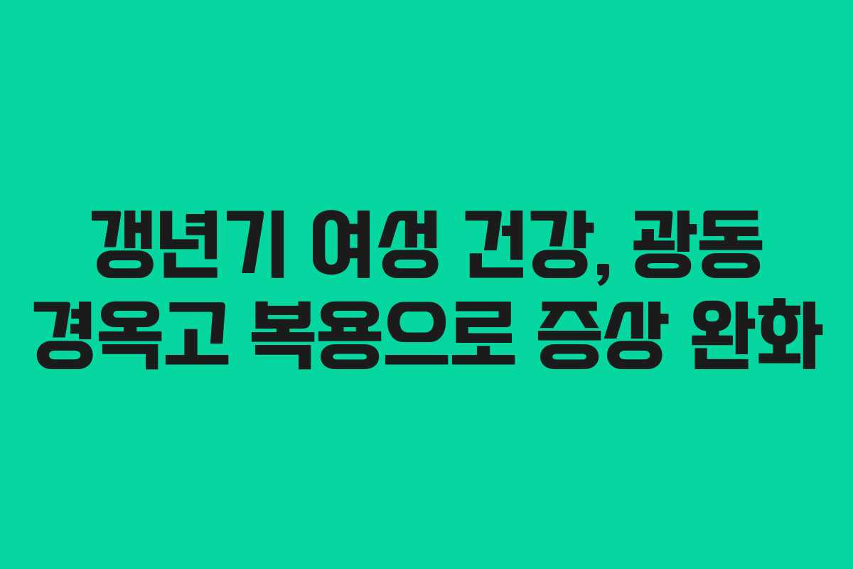 갱년기 여성 건강, 광동 경옥고 복용으로 증상 완화